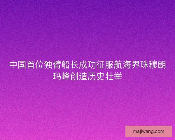 中国首位独臂船长成功征服航海界珠穆朗玛峰创造历史壮举