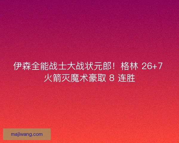 伊森全能战士大战状元郎！格林 26+7 火箭灭魔术豪取 8 连胜
