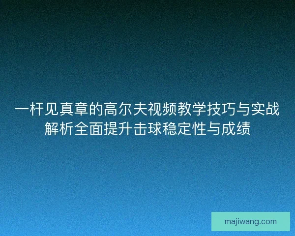 一杆见真章的高尔夫视频教学技巧与实战解析全面提升击球稳定性与成绩 一杆见真章的高尔夫视频教学技巧与实战解析全面提升击球稳定性与成绩