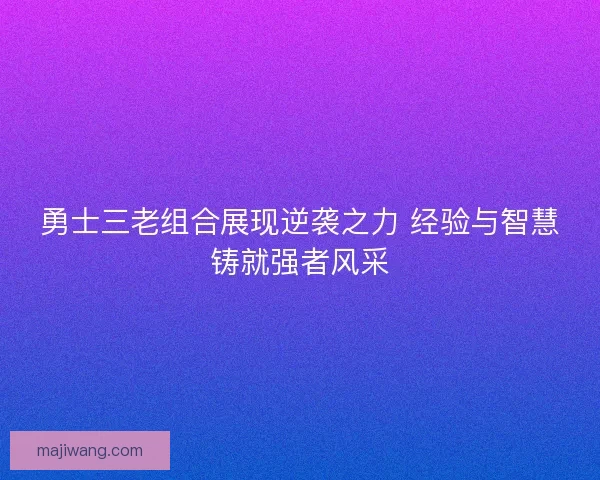 勇士三老组合展现逆袭之力 经验与智慧铸就强者风采 勇士三老组合展现逆袭之力 经验与智慧铸就强者风采