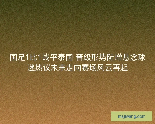 国足1比1战平泰国 晋级形势陡增悬念球迷热议未来走向赛场风云再起