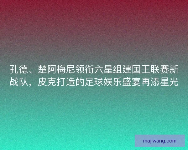 孔德、楚阿梅尼领衔六星组建国王联赛新战队,皮克打造的足球娱乐盛宴再添星光 孔德、楚阿梅尼领衔六星组建国王联赛新战队,皮克打造的足球娱乐盛宴再添星光
