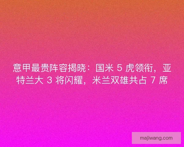 意甲最贵阵容揭晓：国米 5 虎领衔，亚特兰大 3 将闪耀，米兰双雄共占 7 席