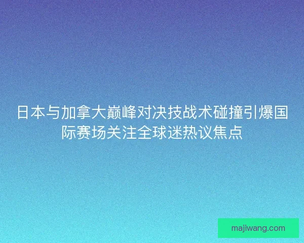 日本与加拿大巅峰对决技战术碰撞引爆国际赛场关注全球迷热议焦点