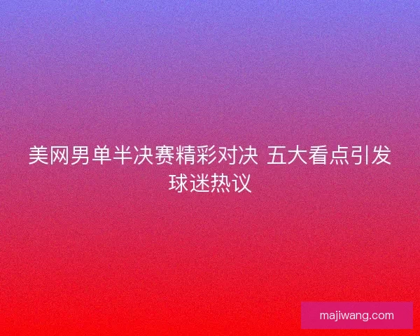 美网男单半决赛精彩对决 五大看点引发球迷热议