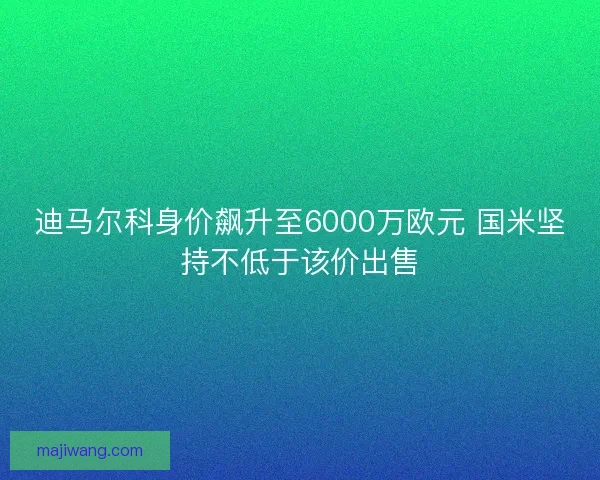 迪马尔科身价飙升至6000万欧元 国米坚持不低于该价出售