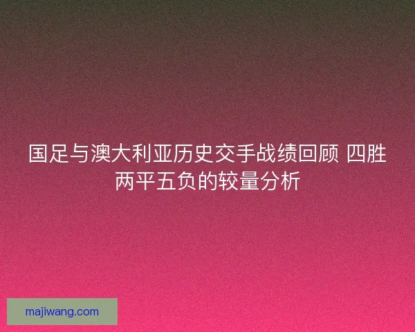 国足与澳大利亚历史交手战绩回顾 四胜两平五负的较量分析