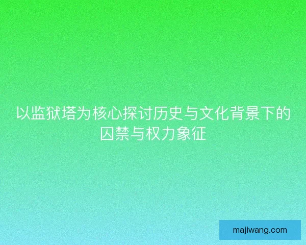 以监狱塔为核心探讨历史与文化背景下的囚禁与权力象征 以监狱塔为核心探讨历史与文化背景下的囚禁与权力象征