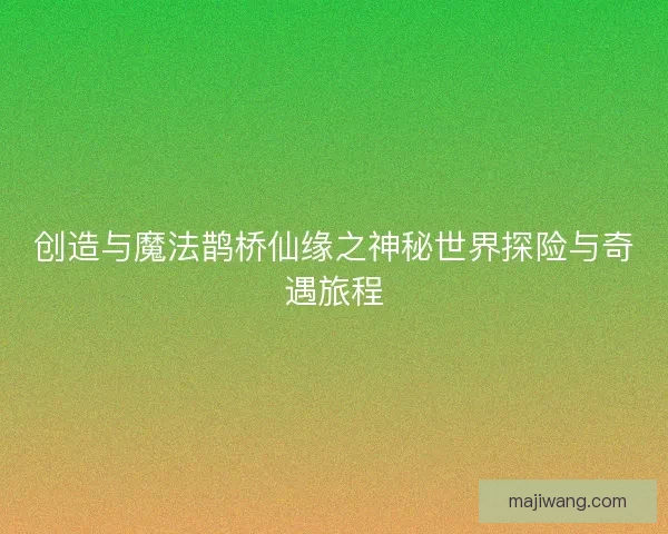 创造与魔法鹊桥仙缘之神秘世界探险与奇遇旅程 创造与魔法鹊桥仙缘之神秘世界探险与奇遇旅程
