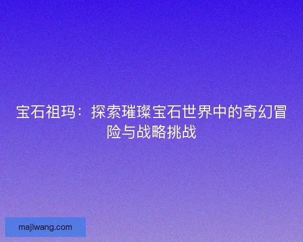 宝石祖玛：探索璀璨宝石世界中的奇幻冒险与战略挑战