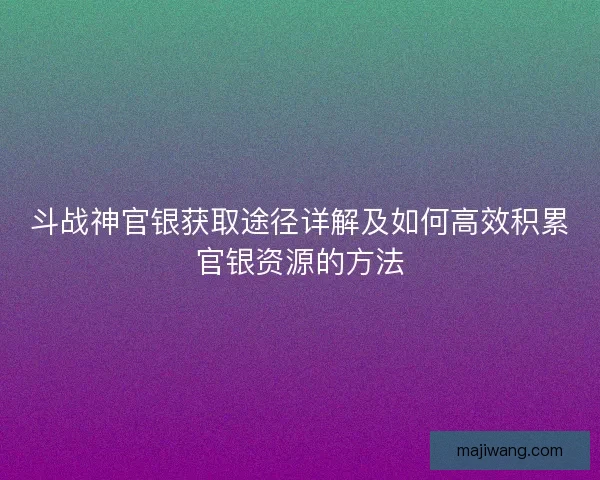 斗战神官银获取途径详解及如何高效积累官银资源的方法