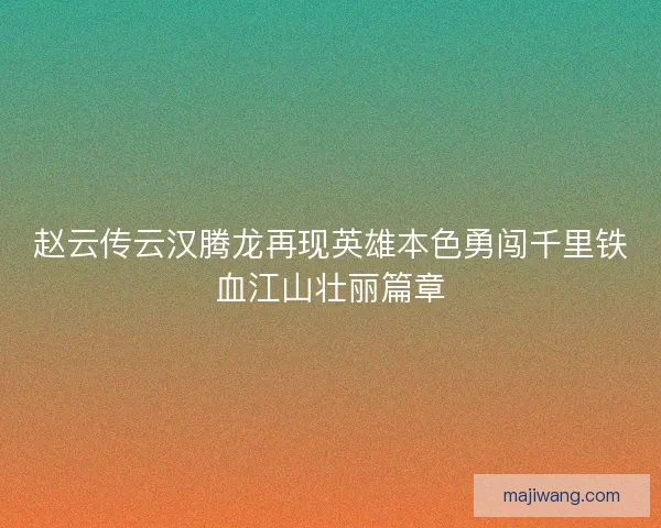 赵云传云汉腾龙再现英雄本色勇闯千里铁血江山壮丽篇章 赵云传云汉腾龙再现英雄本色勇闯千里铁血江山壮丽篇章