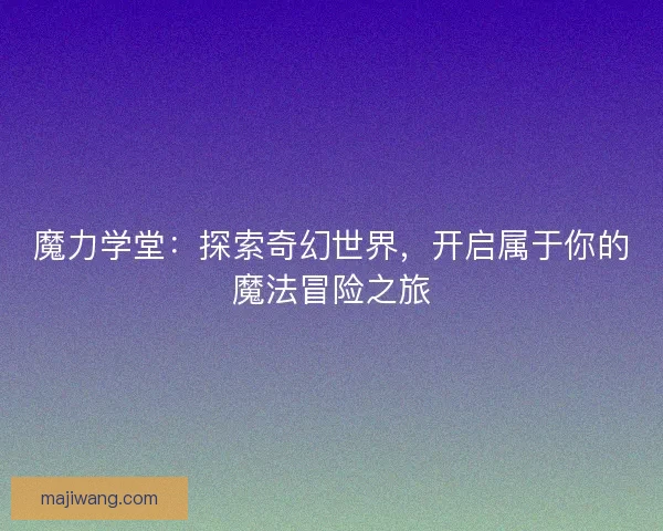 魔力学堂:探索奇幻世界,开启属于你的魔法冒险之旅 魔力学堂:探索奇幻世界,开启属于你的魔法冒险之旅