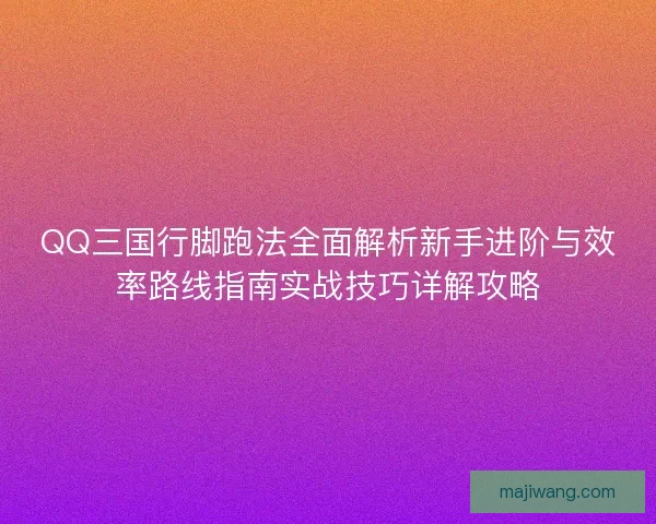 QQ三国行脚跑法全面解析新手进阶与效率路线指南实战技巧详解攻略 QQ三国行脚跑法全面解析新手进阶与效率路线指南实战技巧详解攻略