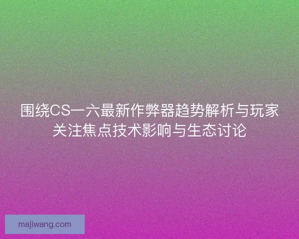 围绕CS一六最新作弊器趋势解析与玩家关注焦点技术影响与生态讨论 围绕CS一六最新作弊器趋势解析与玩家关注焦点技术影响与生态讨论