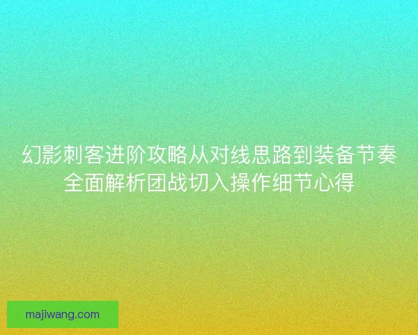 幻影刺客进阶攻略从对线思路到装备节奏全面解析团战切入操作细节心得 幻影刺客进阶攻略从对线思路到装备节奏全面解析团战切入操作细节心得