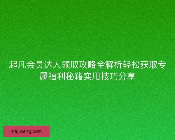 起凡会员达人领取攻略全解析轻松获取专属福利秘籍实用技巧分享 起凡会员达人领取攻略全解析轻松获取专属福利秘籍实用技巧分享