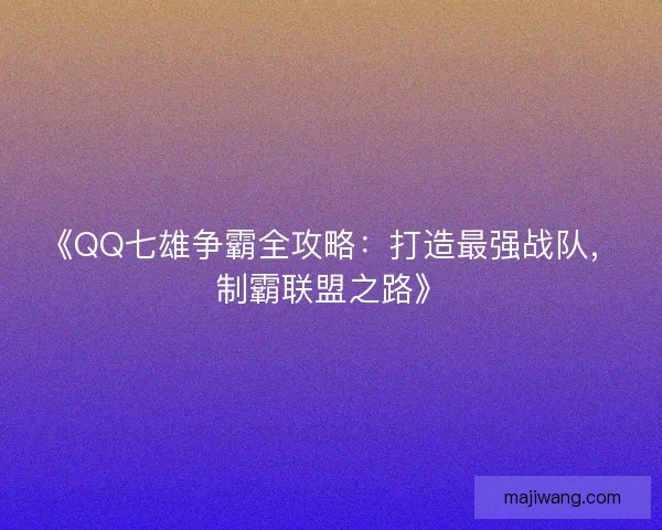 《QQ七雄争霸全攻略：打造最强战队，制霸联盟之路》