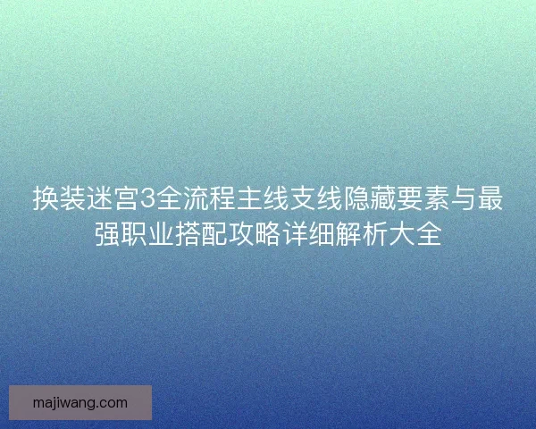 换装迷宫3全流程主线支线隐藏要素与最强职业搭配攻略详细解析大全