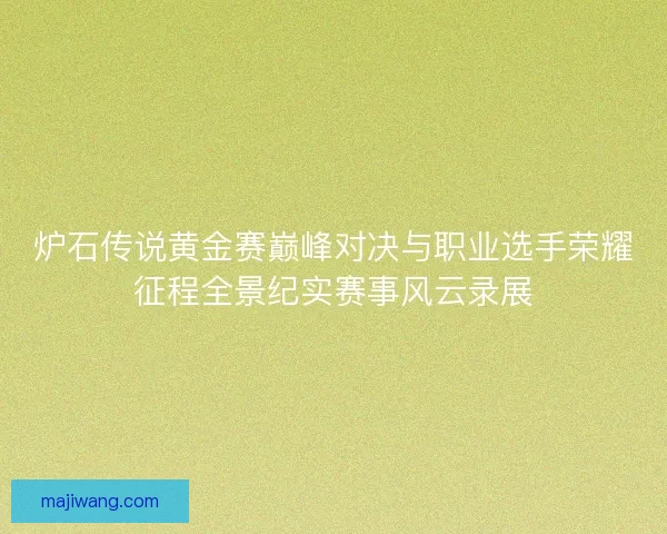 炉石传说黄金赛巅峰对决与职业选手荣耀征程全景纪实赛事风云录展