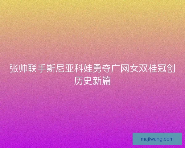 张帅联手斯尼亚科娃勇夺广网女双桂冠创历史新篇