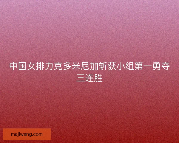 中国女排力克多米尼加斩获小组第一勇夺三连胜