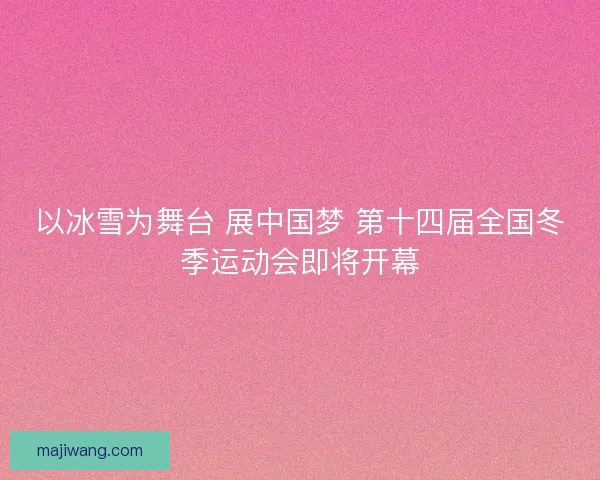 以冰雪为舞台 展中国梦 第十四届全国冬季运动会即将开幕