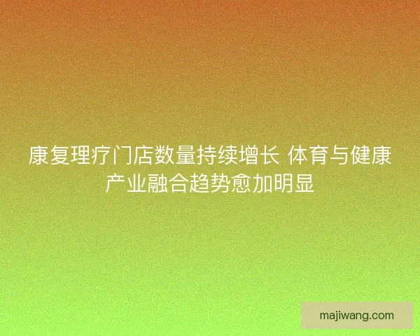 康复理疗门店数量持续增长 体育与健康产业融合趋势愈加明显