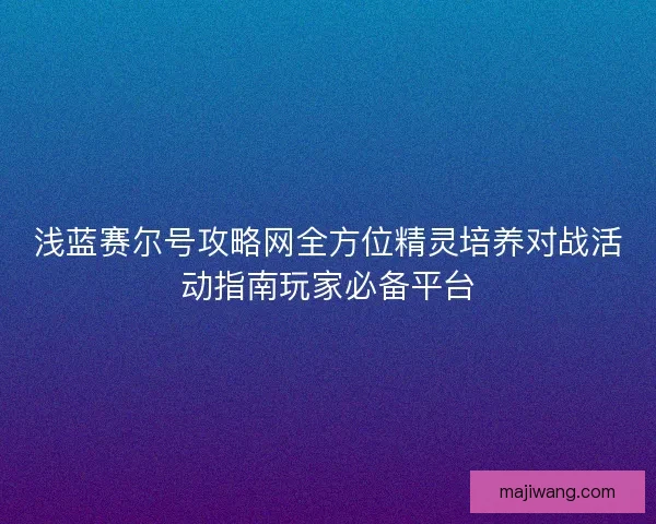 浅蓝赛尔号攻略网全方位精灵培养对战活动指南玩家必备平台