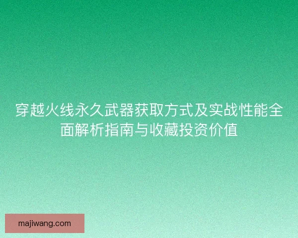 穿越火线永久武器获取方式及实战性能全面解析指南与收藏投资价值 穿越火线永久武器获取方式及实战性能全面解析指南与收藏投资价值