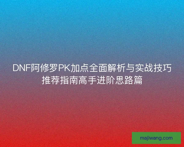 DNF阿修罗PK加点全面解析与实战技巧推荐指南高手进阶思路篇