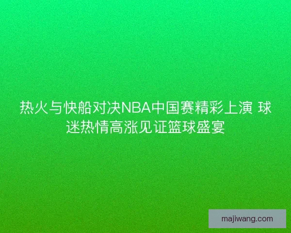 热火与快船对决NBA中国赛精彩上演 球迷热情高涨见证篮球盛宴