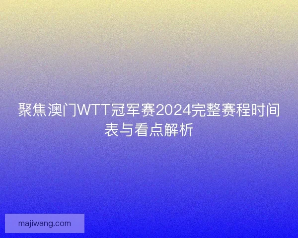 聚焦澳门WTT冠军赛2024完整赛程时间表与看点解析 聚焦澳门WTT冠军赛2024完整赛程时间表与看点解析