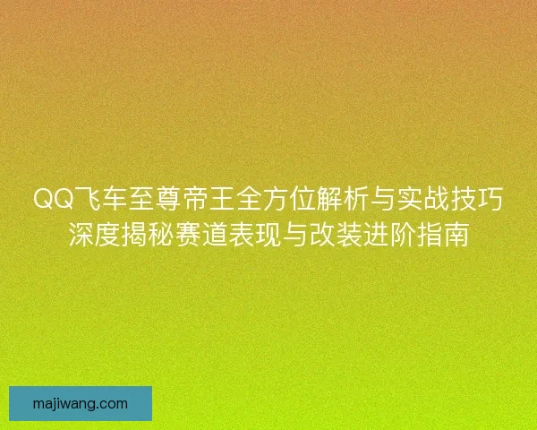 QQ飞车至尊帝王全方位解析与实战技巧深度揭秘赛道表现与改装进阶指南 QQ飞车至尊帝王全方位解析与实战技巧深度揭秘赛道表现与改装进阶指南