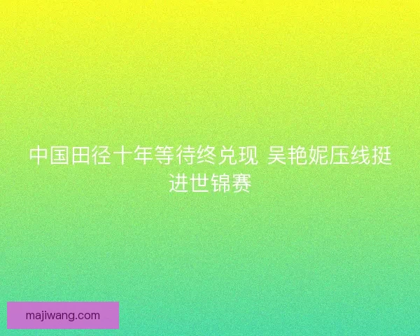 中国田径十年等待终兑现 吴艳妮压线挺进世锦赛 中国田径十年等待终兑现 吴艳妮压线挺进世锦赛