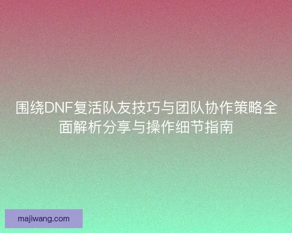 围绕DNF复活队友技巧与团队协作策略全面解析分享与操作细节指南 围绕DNF复活队友技巧与团队协作策略全面解析分享与操作细节指南