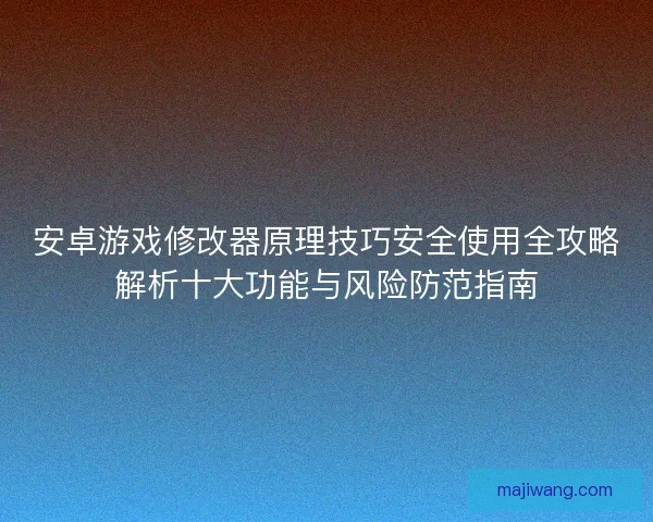 安卓游戏修改器原理技巧安全使用全攻略解析十大功能与风险防范指南 安卓游戏修改器原理技巧安全使用全攻略解析十大功能与风险防范指南