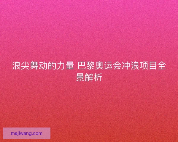 浪尖舞动的力量 巴黎奥运会冲浪项目全景解析