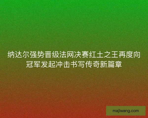纳达尔强势晋级法网决赛红土之王再度向冠军发起冲击书写传奇新篇章 纳达尔强势晋级法网决赛红土之王再度向冠军发起冲击书写传奇新篇章