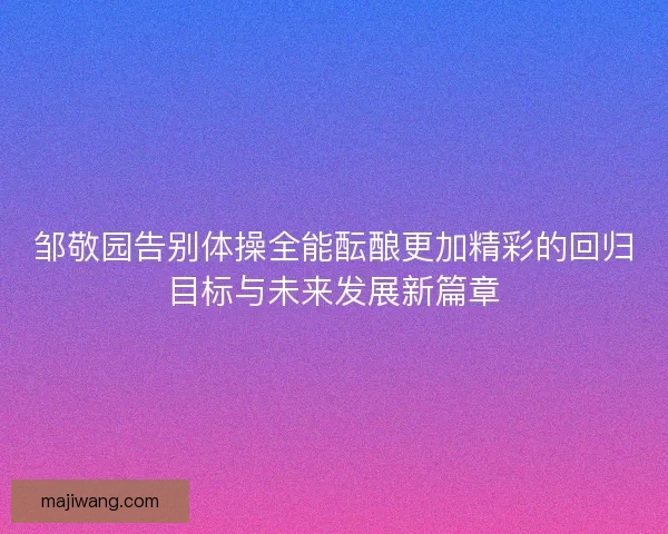 邹敬园告别体操全能酝酿更加精彩的回归目标与未来发展新篇章 邹敬园告别体操全能酝酿更加精彩的回归目标与未来发展新篇章
