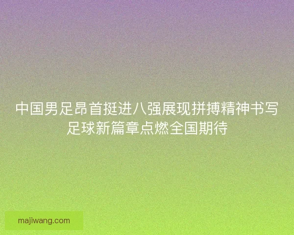 中国男足昂首挺进八强展现拼搏精神书写足球新篇章点燃全国期待