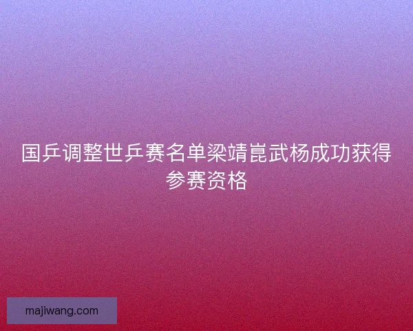 国乒调整世乒赛名单梁靖崑武杨成功获得参赛资格