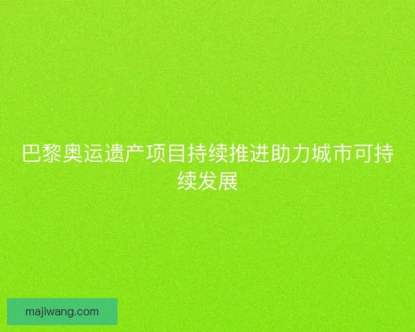 巴黎奥运遗产项目持续推进助力城市可持续发展