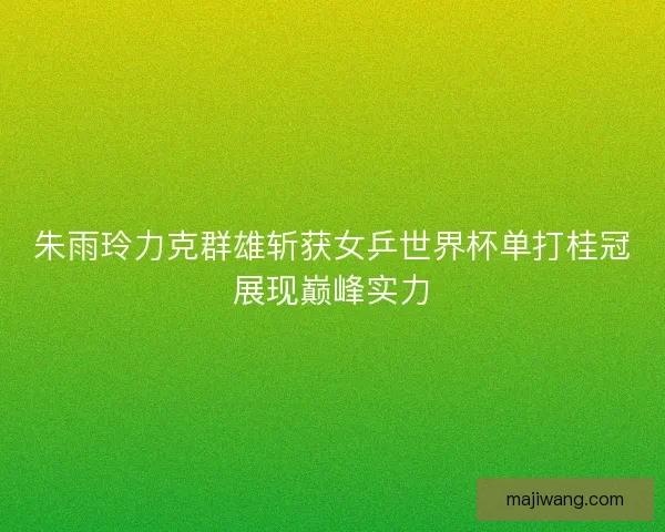 朱雨玲力克群雄斩获女乒世界杯单打桂冠展现巅峰实力