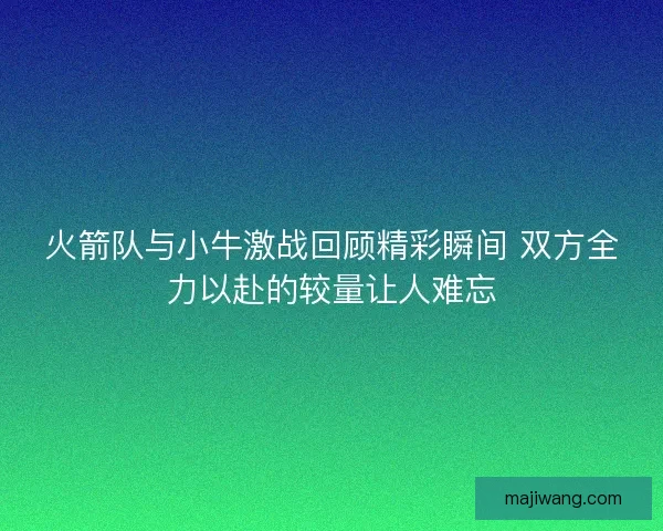 火箭队与小牛激战回顾精彩瞬间 双方全力以赴的较量让人难忘