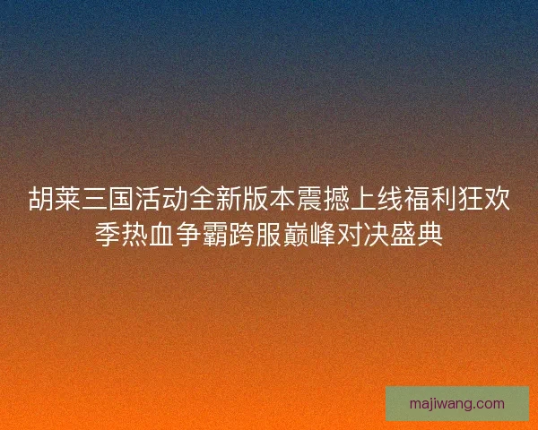 胡莱三国活动全新版本震撼上线福利狂欢季热血争霸跨服巅峰对决盛典