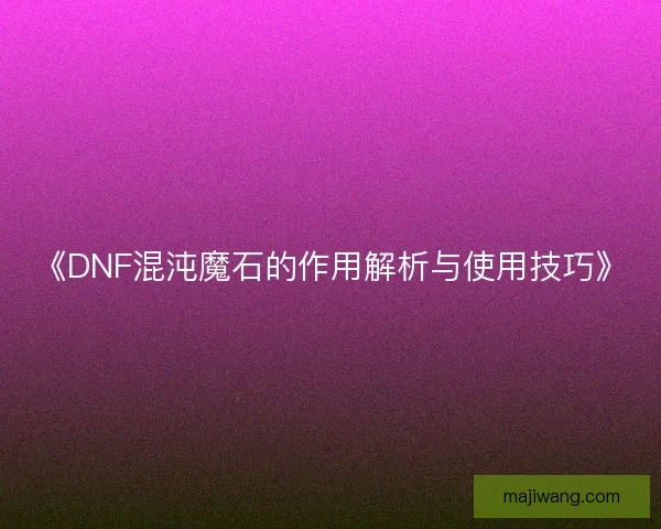 《DNF混沌魔石的作用解析与使用技巧》