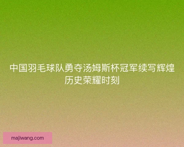 中国羽毛球队勇夺汤姆斯杯冠军续写辉煌历史荣耀时刻 中国羽毛球队勇夺汤姆斯杯冠军续写辉煌历史荣耀时刻