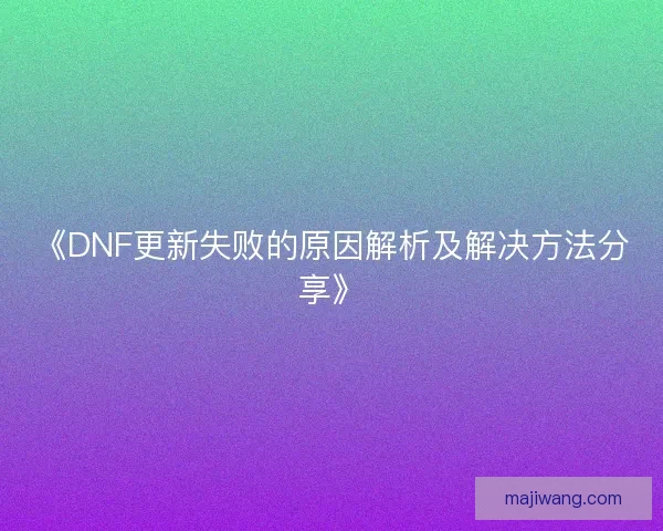 《DNF更新失败的原因解析及解决方法分享》 《DNF更新失败的原因解析及解决方法分享》