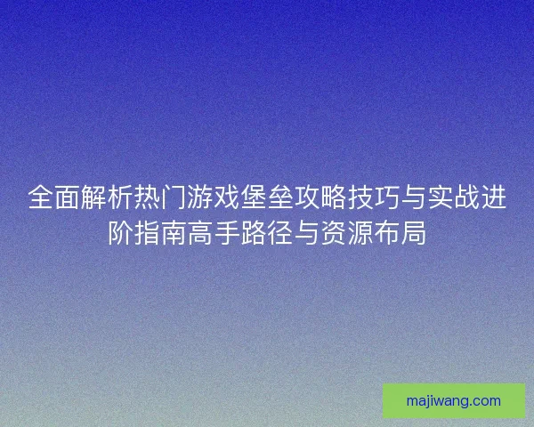 全面解析热门游戏堡垒攻略技巧与实战进阶指南高手路径与资源布局